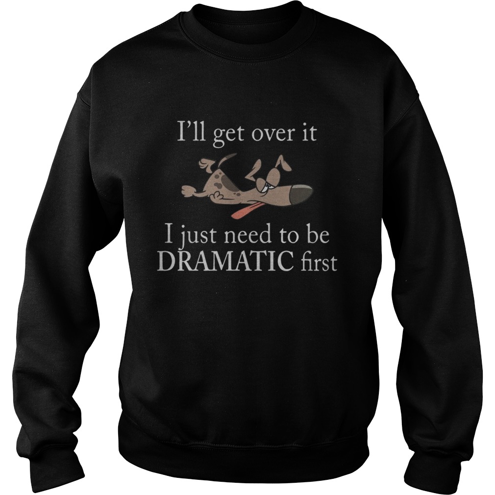 Ill get over it I just need to be Dramatic first Dog Sweatshirt