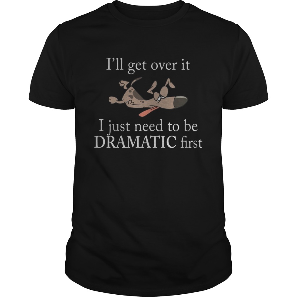 Ill get over it I just need to be Dramatic first Dog shirt