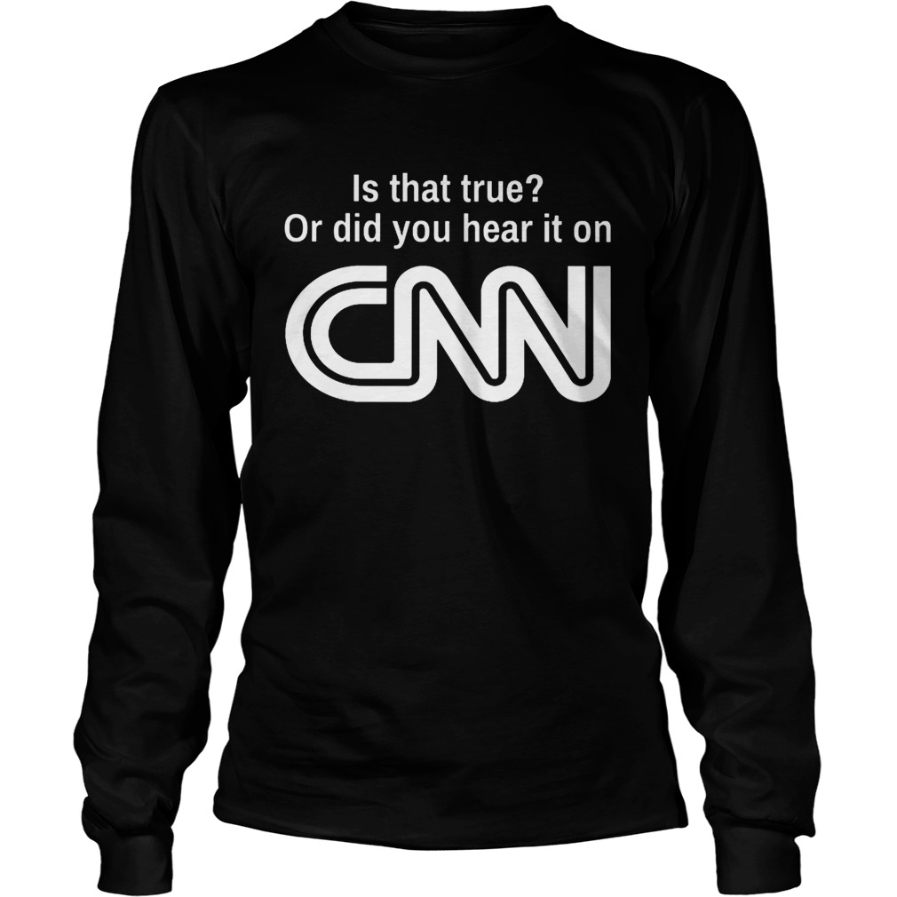 Is that true or did you hear it on CNN LongSleeve