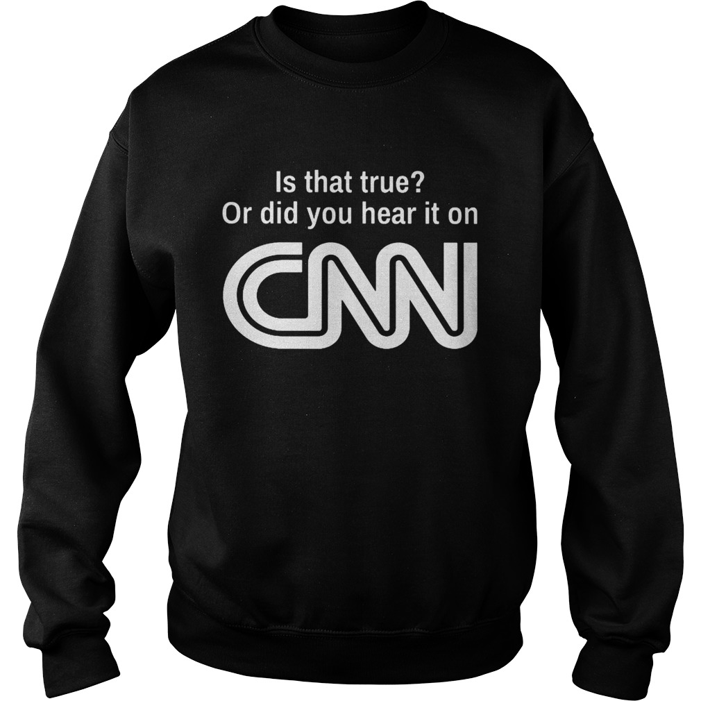 Is that true or did you hear it on CNN Sweatshirt