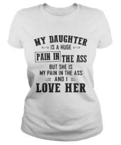 My daughter is a huge pain in the ass but she is my pain in the ass and I love her  Classic Ladies