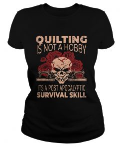 Quilting Is Not A Hobby Its A Post Apocalyptic Survival Skill Shirt Classic Ladies