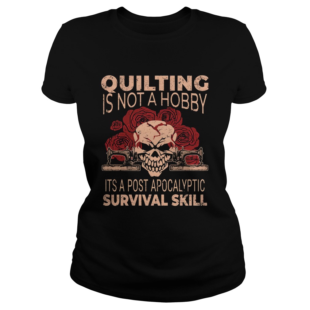 Quilting Is Not A Hobby Its A Post Apocalyptic Survival Skill Shirt Classic Ladies