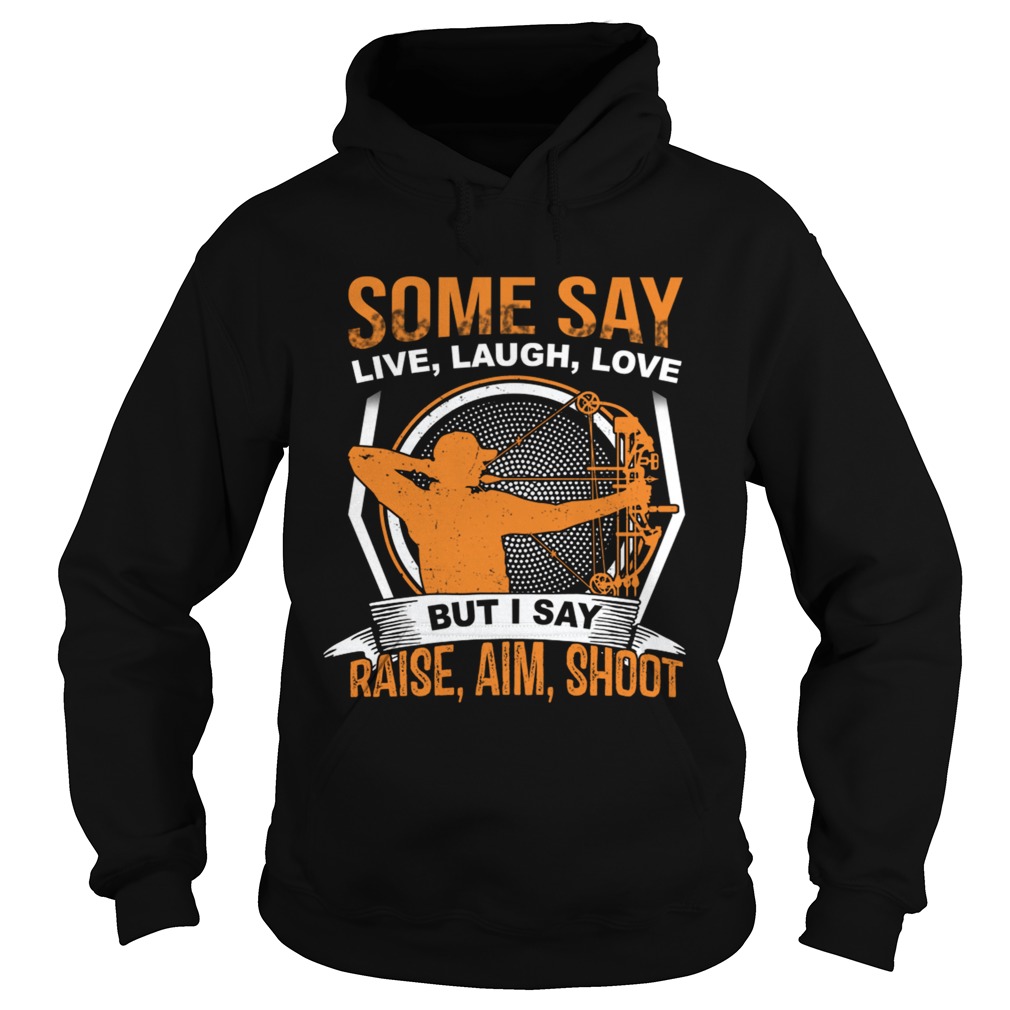 Some Say Live Laugh Love But I Say Raise Aim Shoot TShirt Hoodie