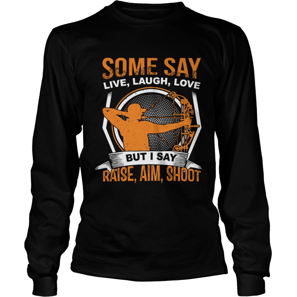 Some Say Live Laugh Love But I Say Raise Aim Shoot TShirt LongSleeve