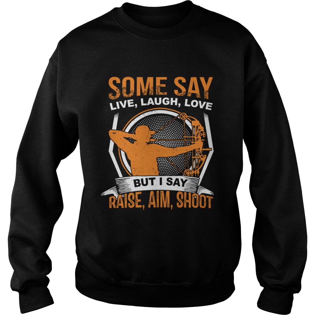 Some Say Live Laugh Love But I Say Raise Aim Shoot TShirt Sweatshirt