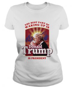 The best part of waking up is Donald Trump is president  Classic Ladies