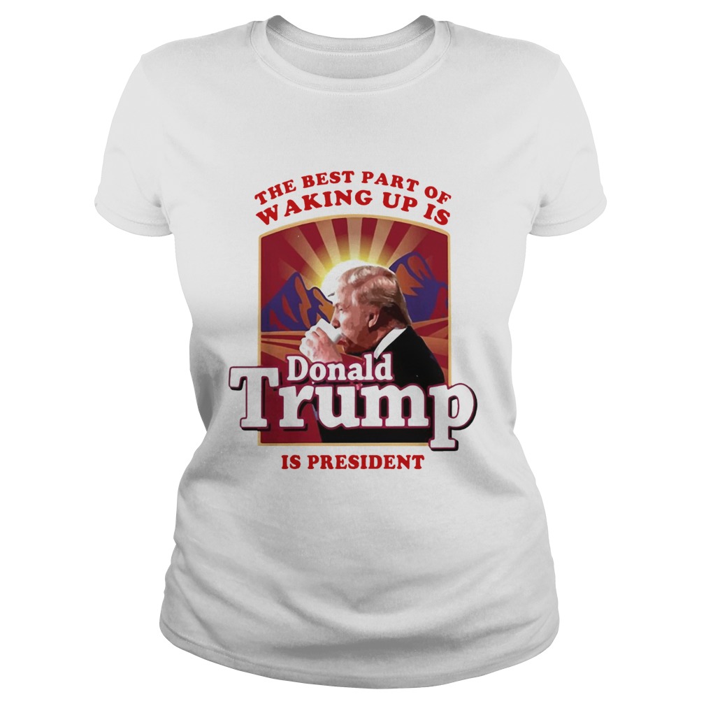 The best part of waking up is Donald Trump is president Classic Ladies