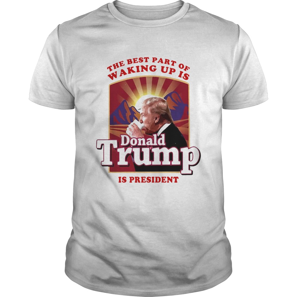 The best part of waking up is Donald Trump is president shirt