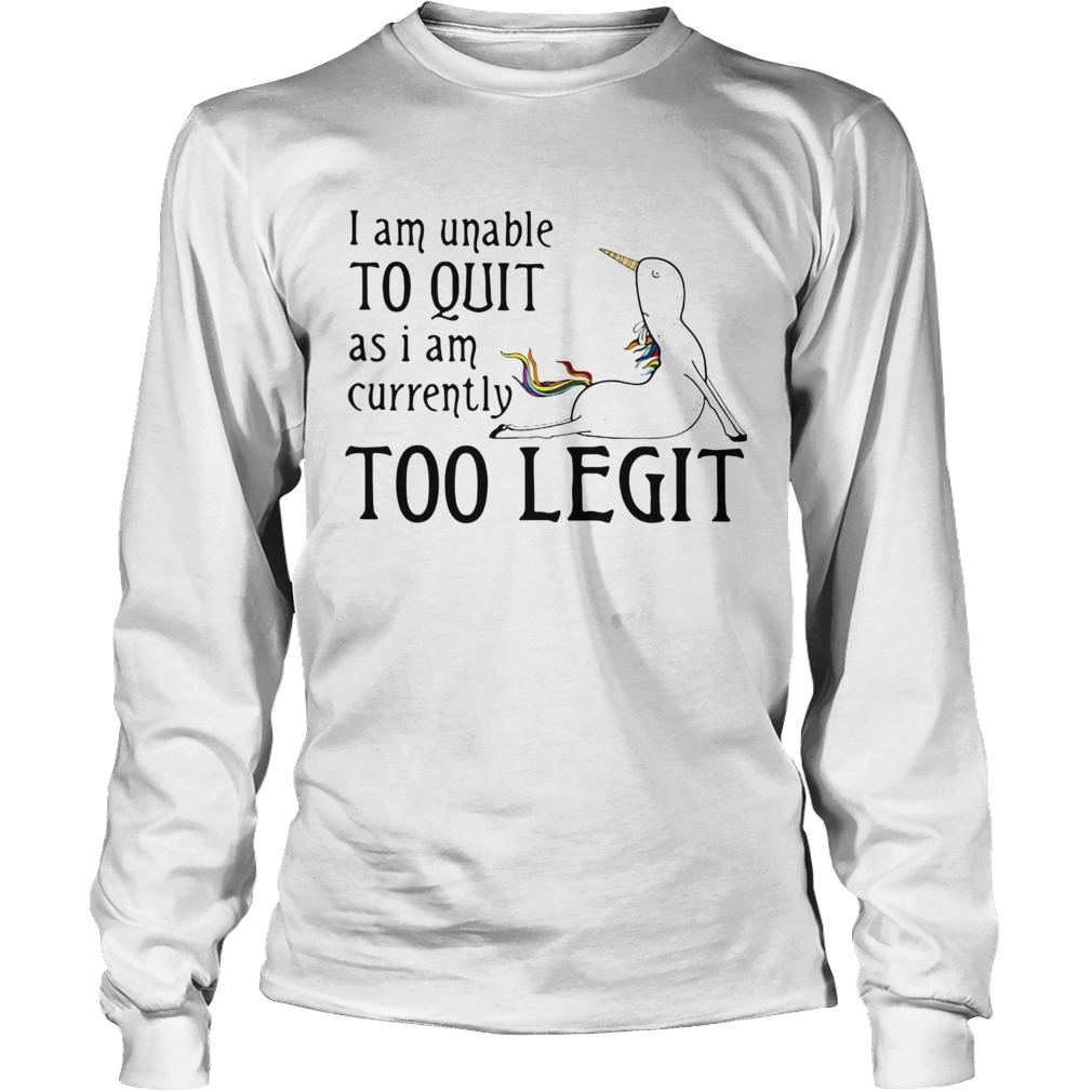 Unicorn I Am Unable To Quit As I Am Too Legit Shirt LongSleeve