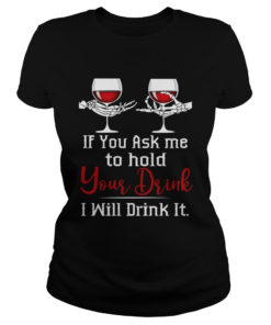 Wine If You Ask Me To Hold Your Drink I Will Drink It TShirt Classic Ladies