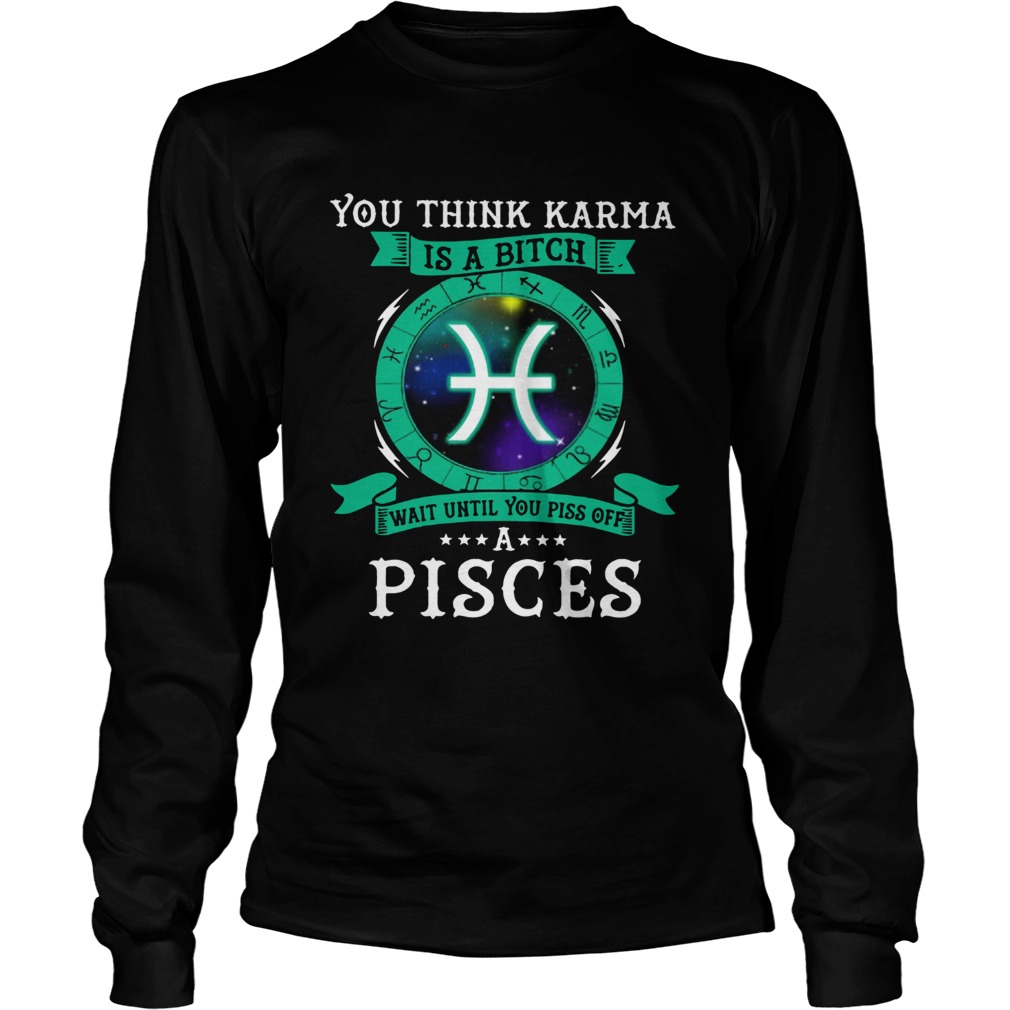 You think Karma is a bitch wait until you piss off a Pisces LongSleeve