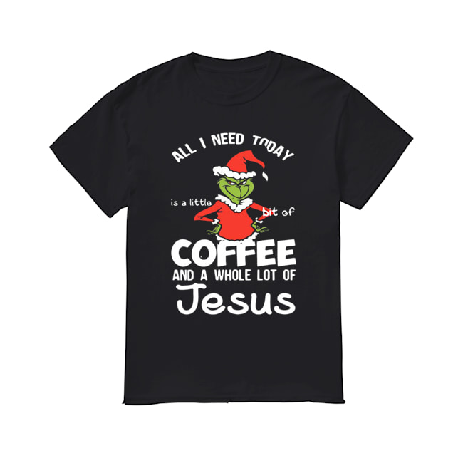 Grinch all I need today Coffee and a whole lot of Jesus shirt
