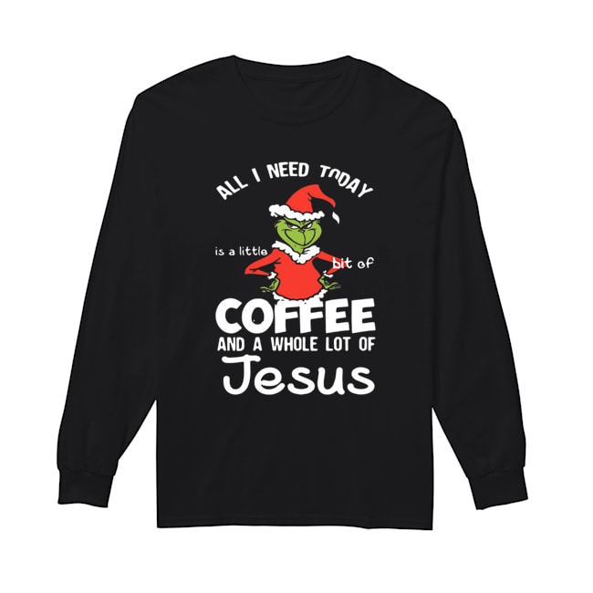 Grinch all I need today Coffee and a whole lot of Jesus Long Sleeved T-shirt 