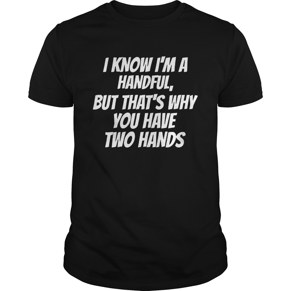 I Know Im A Handful But Thats Why You Got Two Hands shirt
