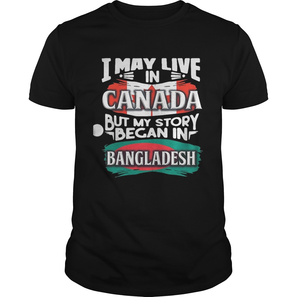 I May Live In Canada But My Story Began In Bangladesh Bengali Flag Heritage Roots shirt