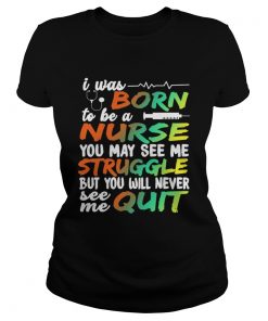 I Was Born To Be A Nurse You May See me Struggle But You Will Never See Me Quit  Classic Ladies