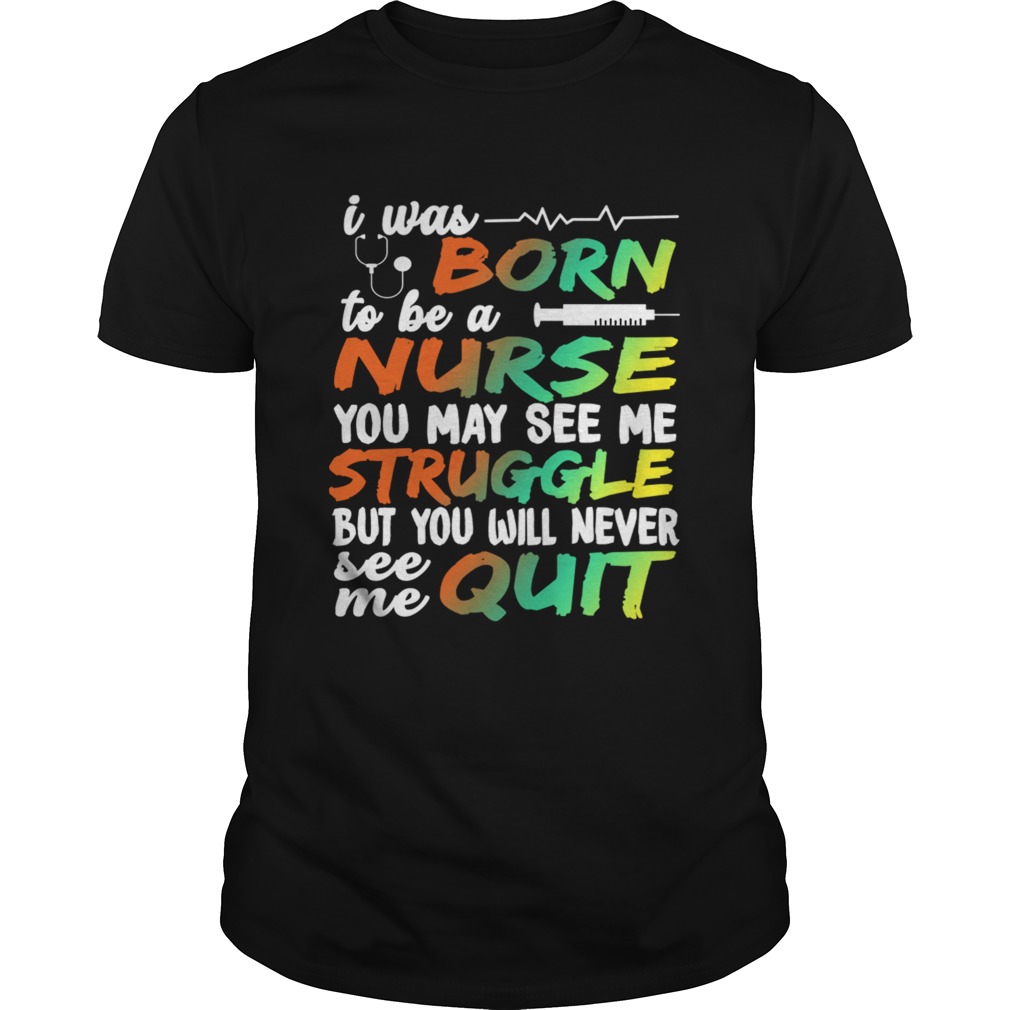 I Was Born To Be A Nurse You May See me Struggle But You Will Never See Me Quit Unisex