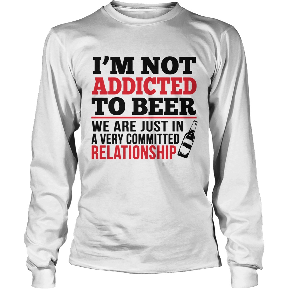 Im not addicted to beer We are just in a very committed relationship LongSleeve