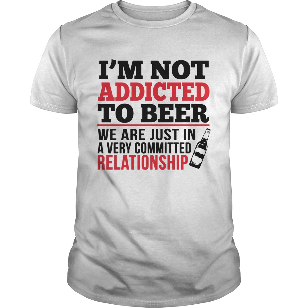 Im not addicted to beer We are just in a very committed relationship Unisex
