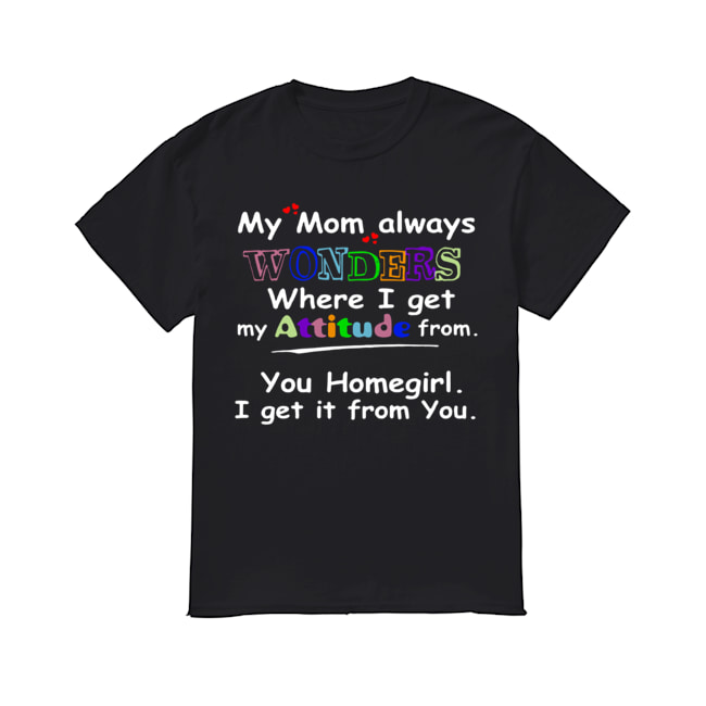 My mom always wonders where I get my attitude from shirt