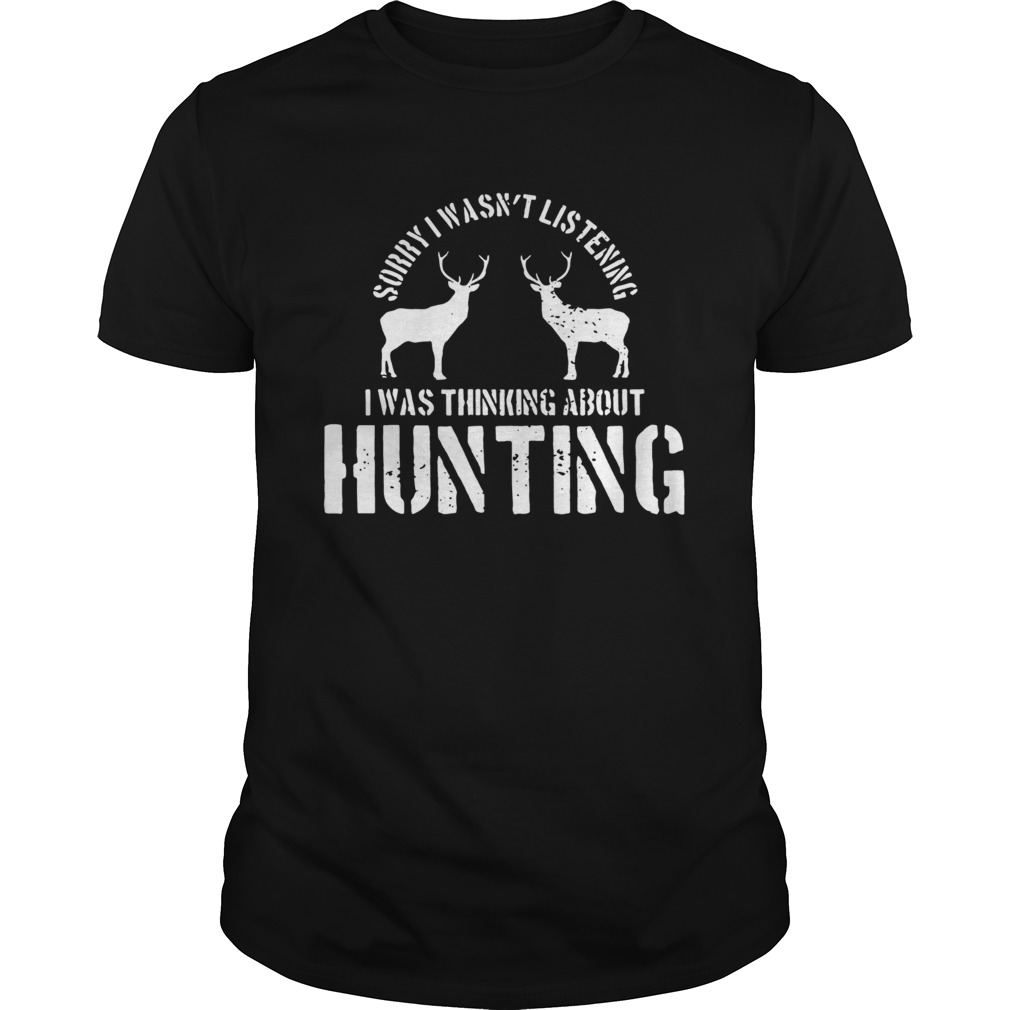 Sorry I Wasnt Listening I Was Thinking About Hunting Deer Hunting shirt