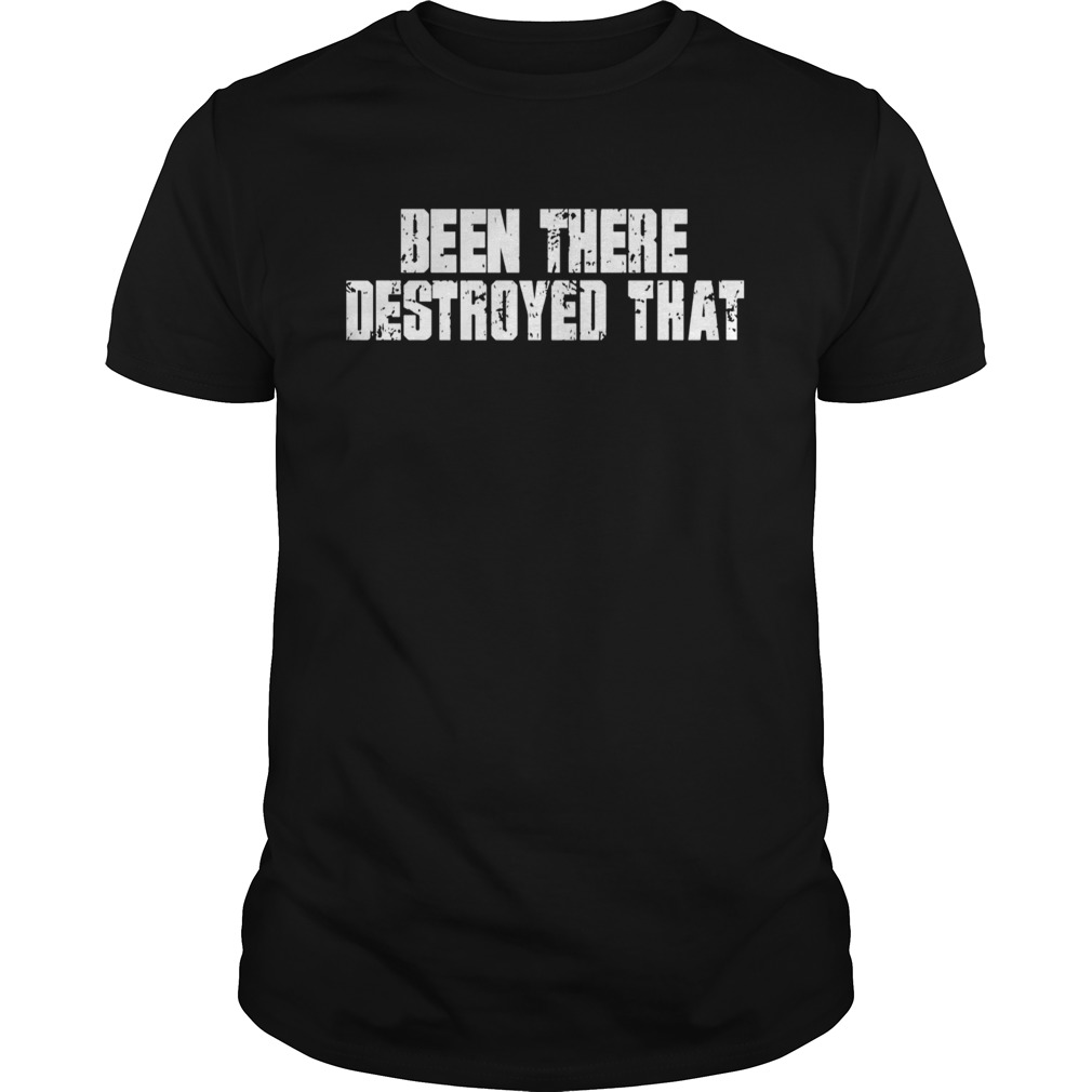 Been There Destroyed That shirt