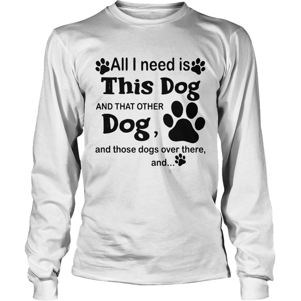 All I need is this dog and that other dog and those dogs over there and paw dogs LongSleeve