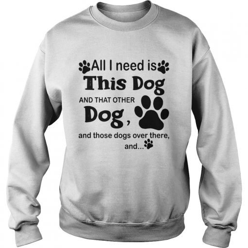 All I need is this dog and that other dog and those dogs over there and paw dogs  Sweatshirt