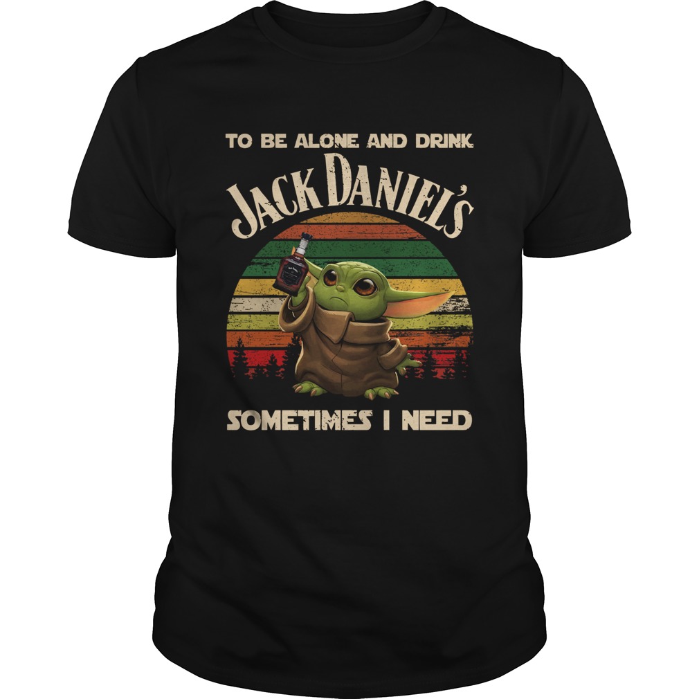 Baby Yoda To Be Alone And Drink Jack Daniels Sometimes I Need shirt
