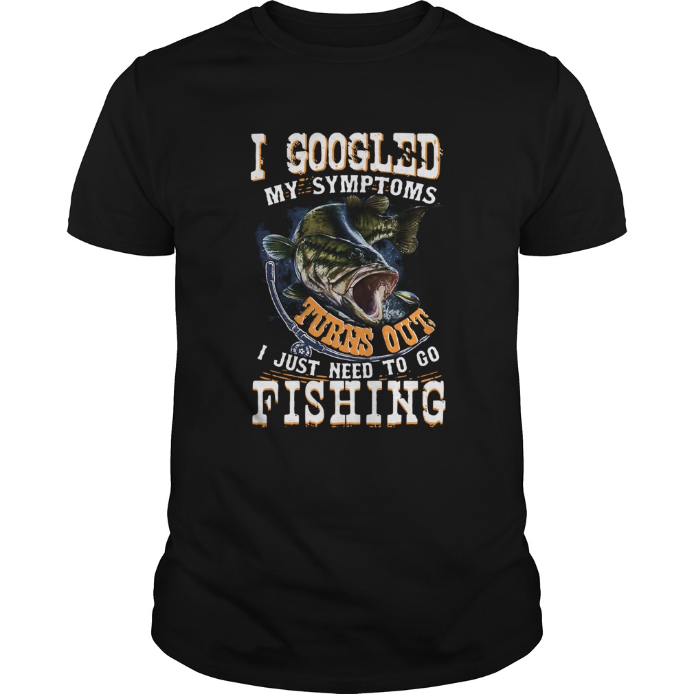 I Googled My Symptoms Turns Out I Just Need To Go Fishing shirt