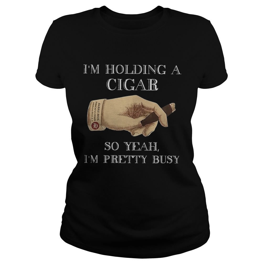 Im Holding A Cigar So Yeah Im Pretty Busy Classic Ladies