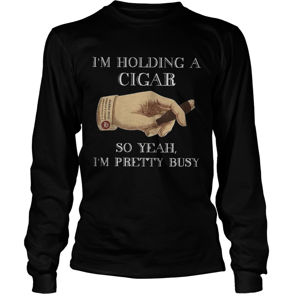 Im Holding A Cigar So Yeah Im Pretty Busy LongSleeve