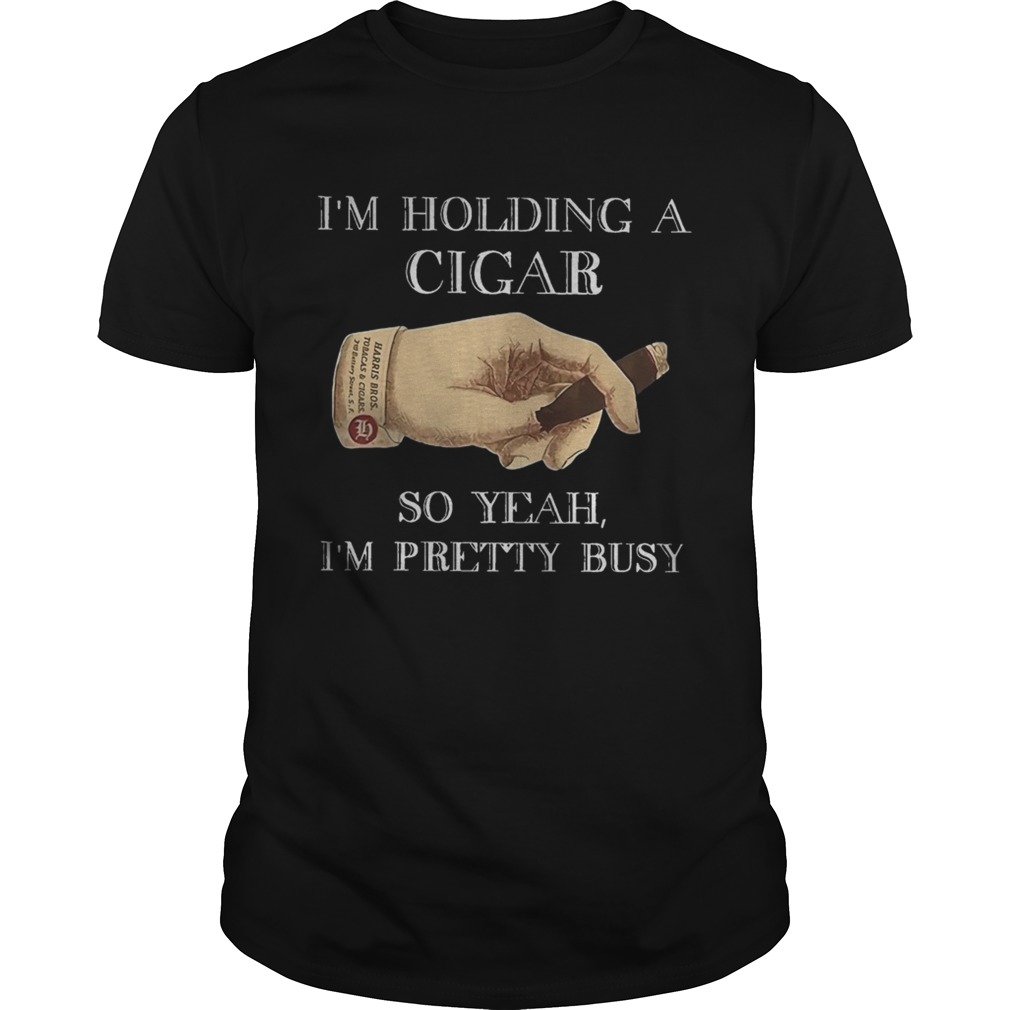 Im Holding A Cigar So Yeah Im Pretty Busy shirt