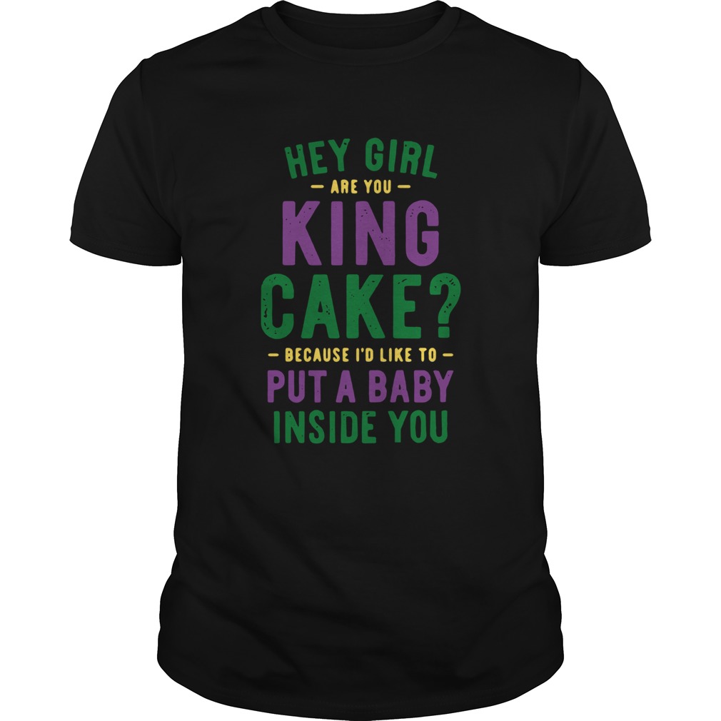 Hey Girl Are You King Cake Because Id Like To Put A Baby Inside You shirt