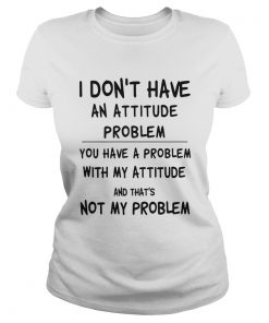 I dont have an attitude problem you have a problem with my attitude and thats not my problem shir Classic Ladies