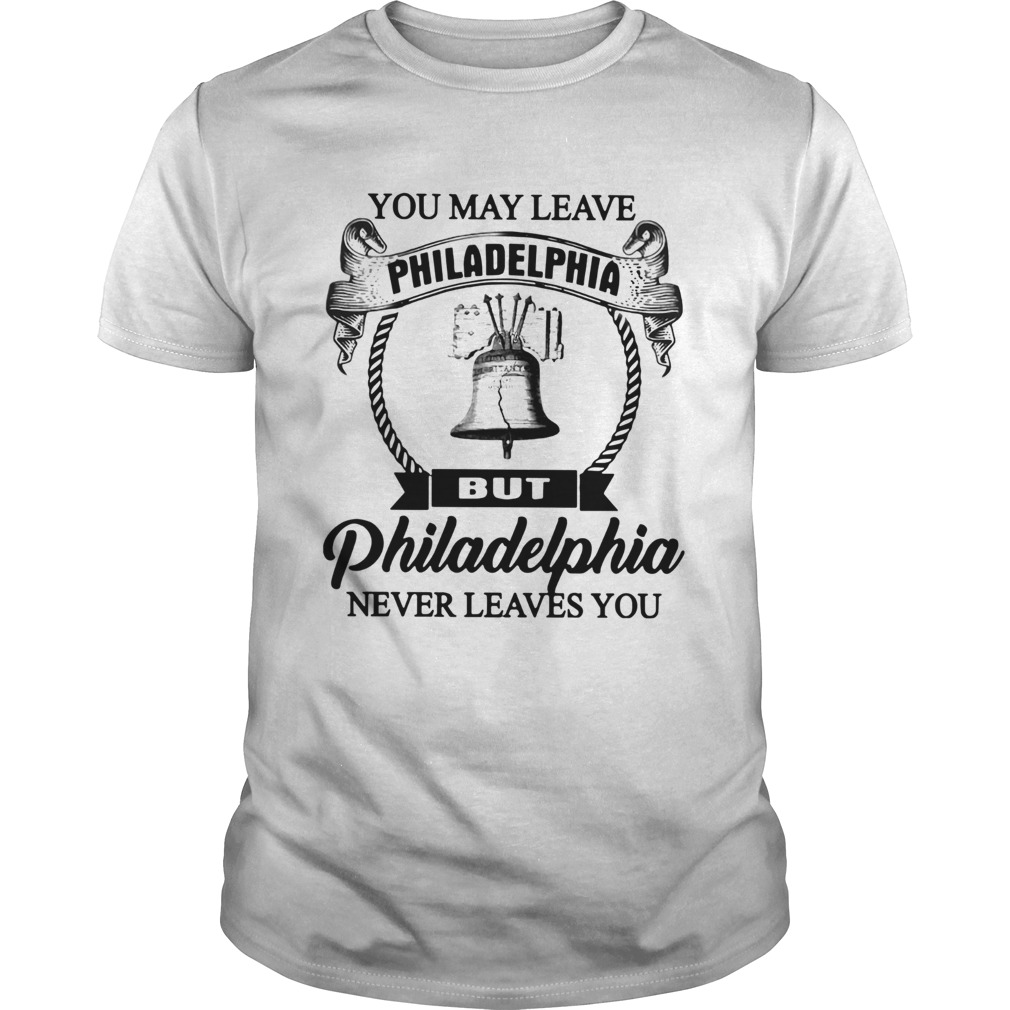 You May Leave Philadelphia But Philadelphia Never Leaves You shirt