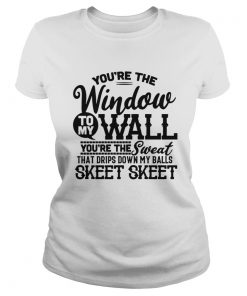 Youre The Window To My Wall Youre The Sweat That Drips Down My Balls  Classic Ladies