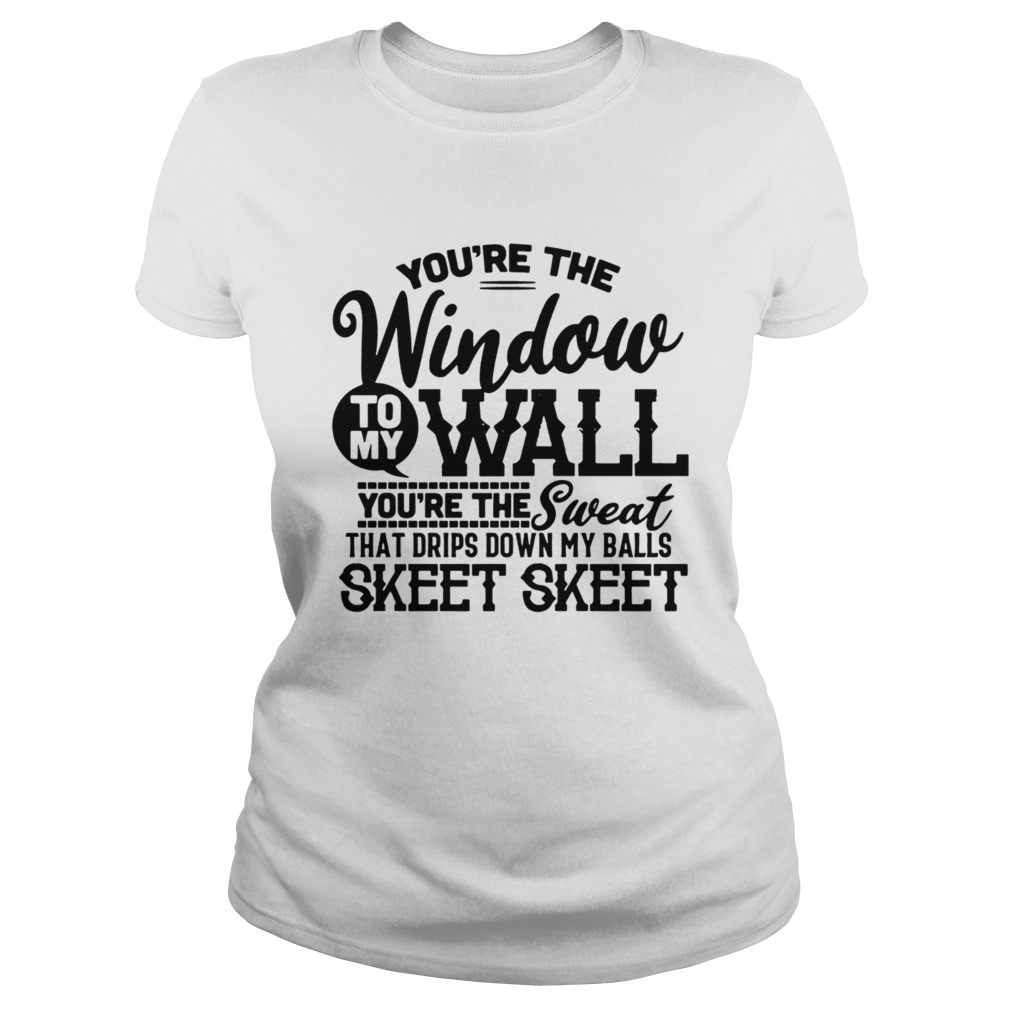 Youre The Window To My Wall Youre The Sweat That Drips Down My Balls Classic Ladies