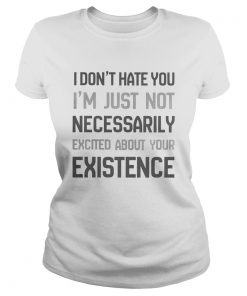 I Dont Hate You Im Just Not Necessarily Excited About Your Existence  Classic Ladies