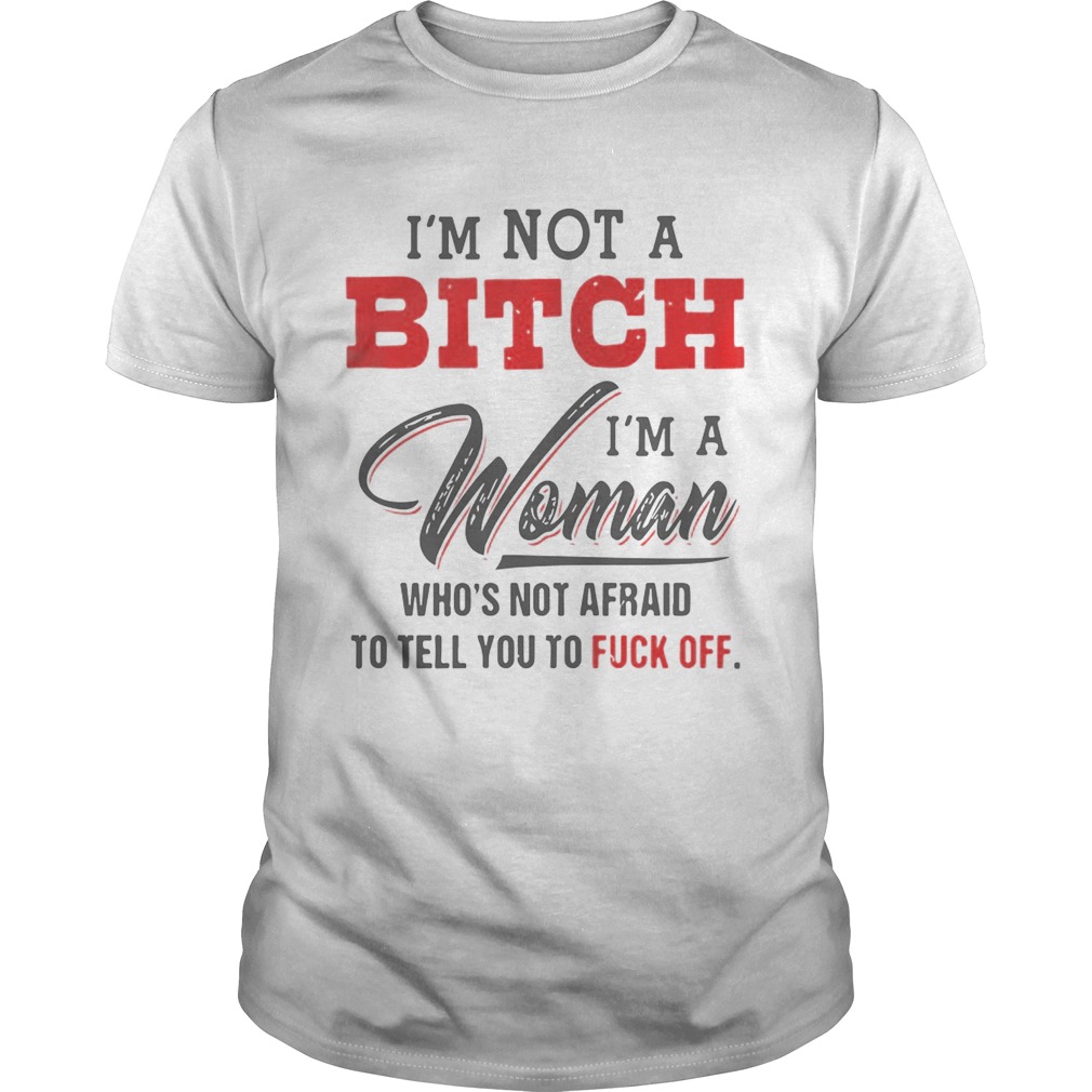 Im Not A Bitch Im A Woman Whos Not Afraid To Tell You Fuck Off shirt