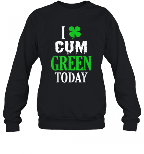 Inappropriate St Patricks Day I Cum Green Today T-Shirt Unisex Sweatshirt