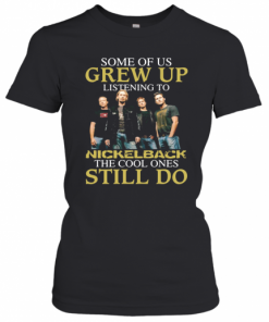 Some Of Us Grew Up Listening To Nickelback The Cool Ones Still Do T-Shirt Classic Women's T-shirt