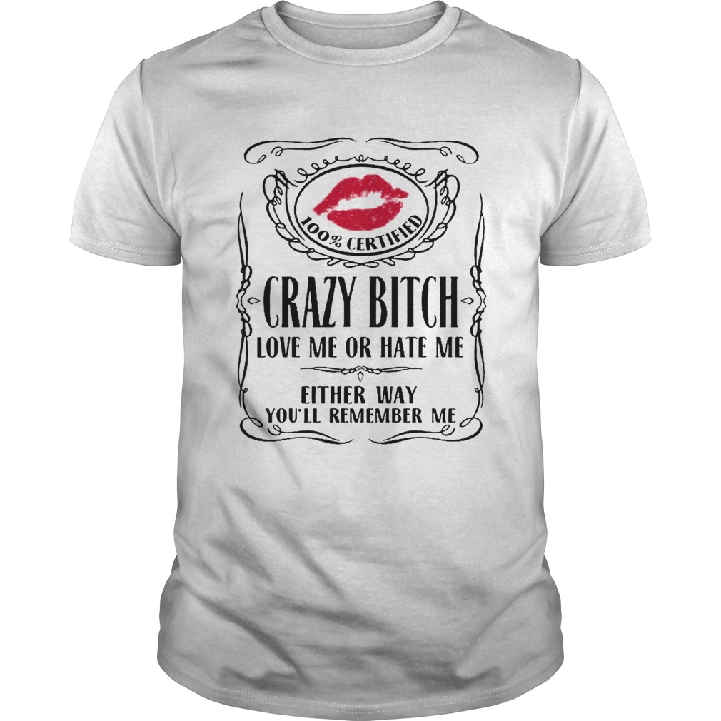 100 Certified Crazy Bitch Love Me Or Hate Me Either Way Youll Remember Me shirt