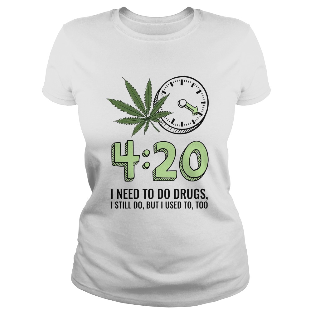 420 I Need To Do Drugs I Still Do But I Used To Too Classic Ladies