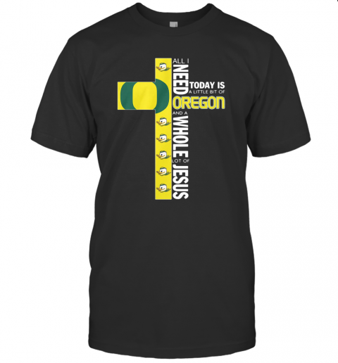 All I Need Today Is A Little Bit Of Oregon And Whole Lot Of Jesus T-Shirt