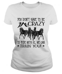 Horses You Dont Have To Be Crazy To Ride With Us We Can Train You  Classic Ladies