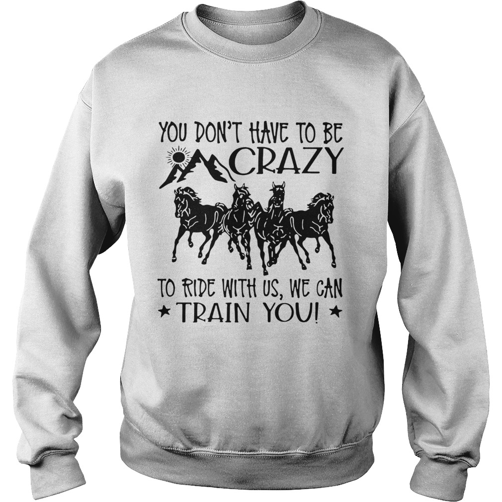 Horses You Dont Have To Be Crazy To Ride With Us We Can Train You Sweatshirt