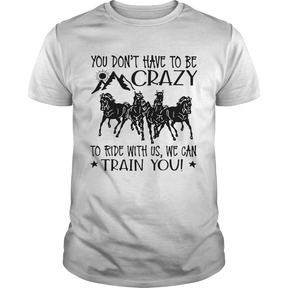 Horses You Dont Have To Be Crazy To Ride With Us We Can Train You Unisex