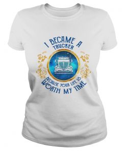 I Became A Trucker Because Your Life Is Worth My Time  Classic Ladies